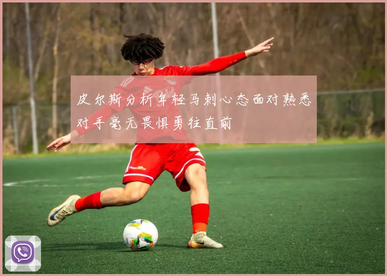 皮尔斯分析年轻马刺心态面对熟悉对手毫无畏惧勇往直前