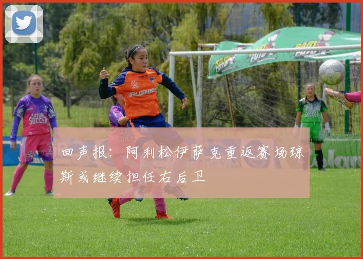 回声报：阿利松伊萨克重返赛场琼斯或继续担任右后卫