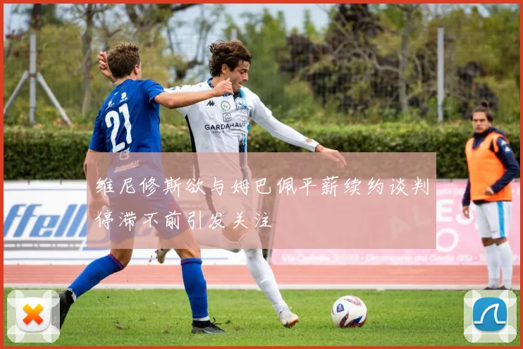 维尼修斯欲与姆巴佩平薪续约谈判停滞不前引发关注