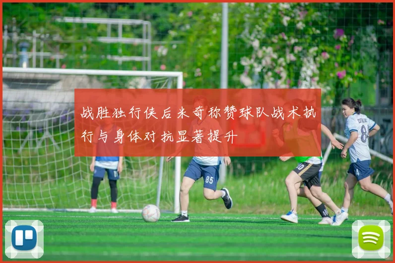 战胜独行侠后米奇称赞球队战术执行与身体对抗显著提升