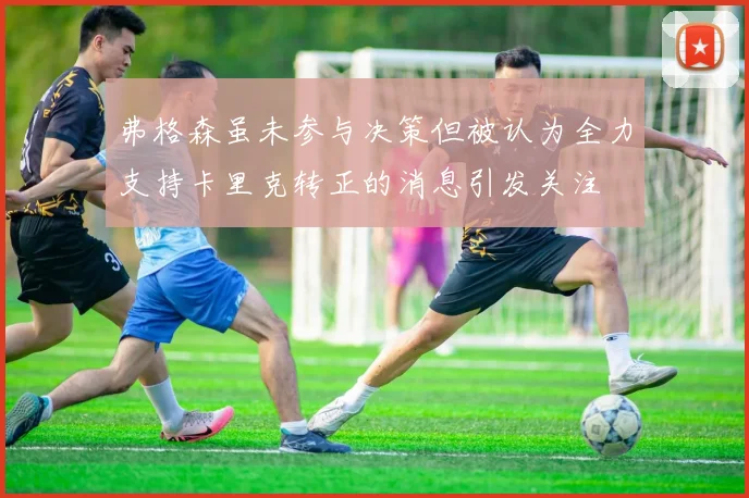 弗格森虽未参与决策但被认为全力支持卡里克转正的消息引发关注
