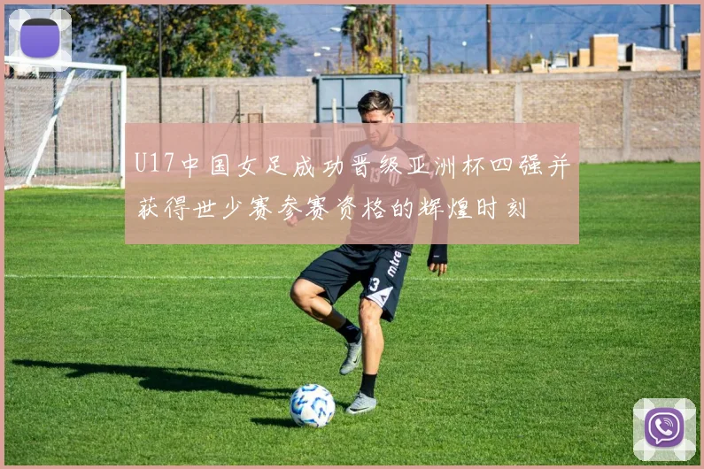 U17中国女足成功晋级亚洲杯四强并获得世少赛参赛资格的辉煌时刻