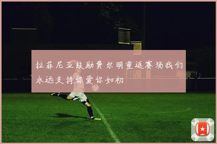 拉菲尼亚鼓励费尔明重返赛场我们永远支持你爱你如初