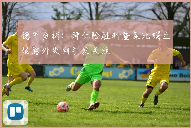 德甲分析：拜仁险胜科隆莱比锡主场意外失利引发关注