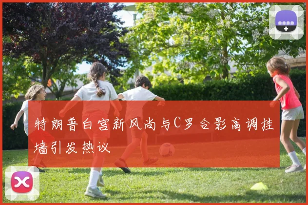 特朗普白宫新风尚与C罗合影高调挂墙引发热议