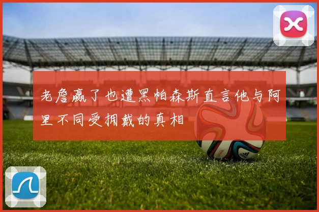 老詹赢了也遭黑帕森斯直言他与阿里不同受拥戴的真相