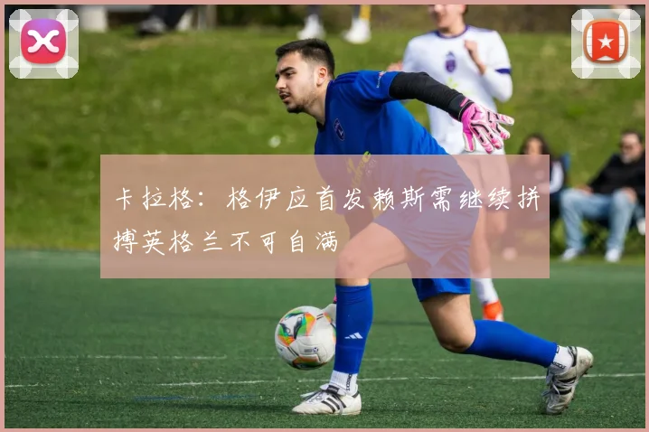 卡拉格：格伊应首发赖斯需继续拼搏英格兰不可自满