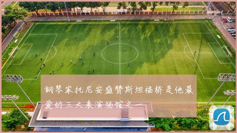 钢琴家托尼安盛赞斯坦福桥是他最爱的三大表演场馆之一