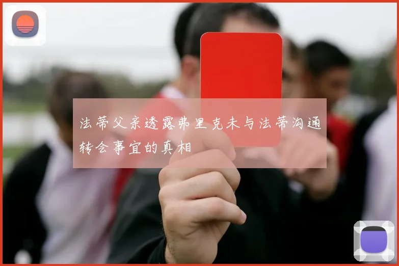 法蒂父亲透露弗里克未与法蒂沟通转会事宜的真相