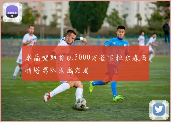 水晶宫即将以5000万签下拉尔森马特塔离队或成定局