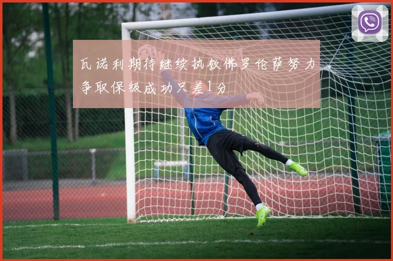 瓦诺利期待继续执教佛罗伦萨努力争取保级成功只差1分