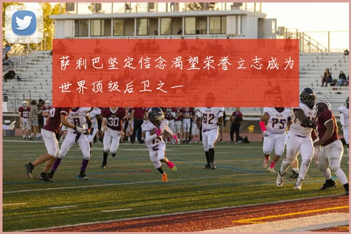 萨利巴坚定信念渴望荣誉立志成为世界顶级后卫之一