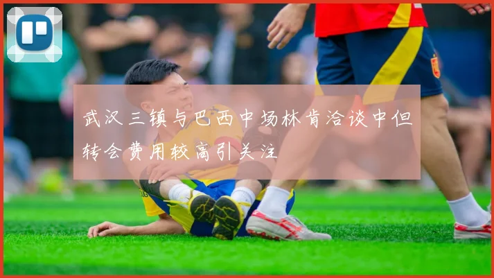 武汉三镇与巴西中场林肯洽谈中但转会费用较高引关注