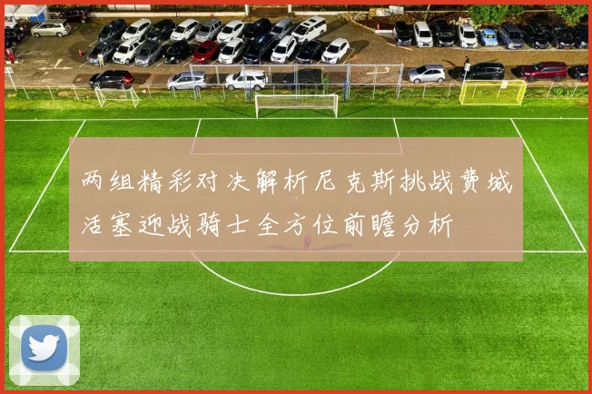 两组精彩对决解析尼克斯挑战费城活塞迎战骑士全方位前瞻分析