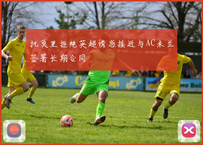 托莫里拒绝英超诱惑接近与AC米兰签署长期合同