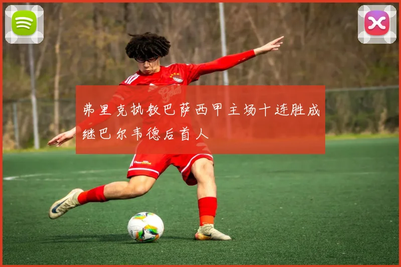 弗里克执教巴萨西甲主场十连胜成继巴尔韦德后首人