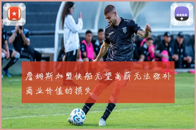 詹姆斯加盟快船无望高薪无法弥补商业价值的损失