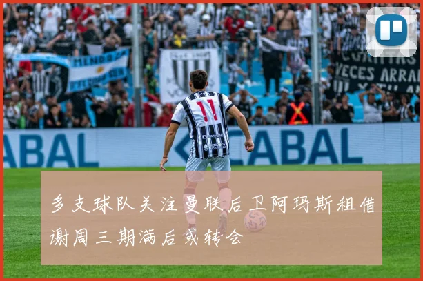 多支球队关注曼联后卫阿玛斯租借谢周三期满后或转会