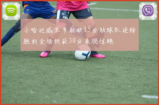小哈达威末节狂砍15分助球队逆转胜利全场斩获30分表现惊艳