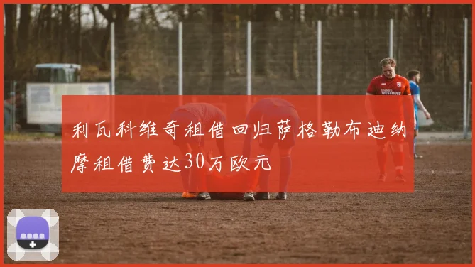 利瓦科维奇租借回归萨格勒布迪纳摩租借费达30万欧元